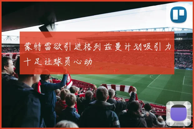 蒙特雷欲引进格列兹曼计划吸引力十足让球员心动