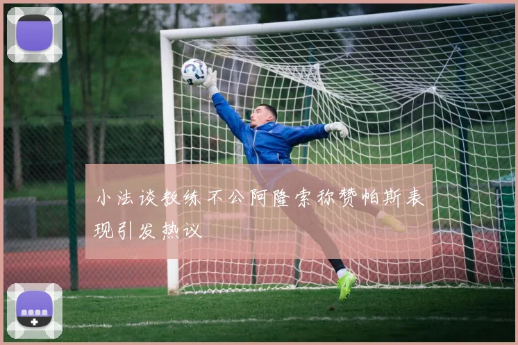 小法谈教练不公阿隆索称赞帕斯表现引发热议