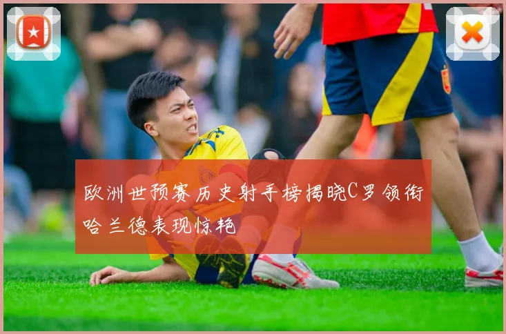 欧洲世预赛历史射手榜揭晓C罗领衔哈兰德表现惊艳