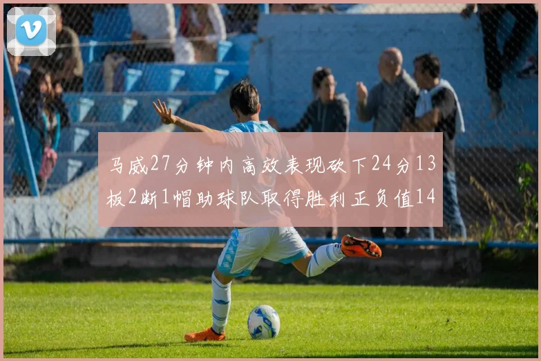 马威27分钟内高效表现砍下24分13板2断1帽助球队取得胜利正负值14