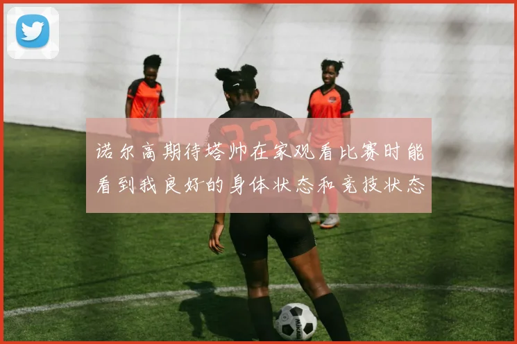 诺尔高期待塔帅在家观看比赛时能看到我良好的身体状态和竞技状态