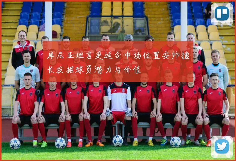 库尼亚坦言更适合中场位置安帅擅长发掘球员潜力与价值