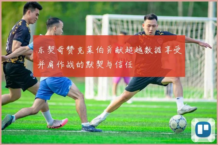 东契奇赞克莱伯贡献超越数据享受并肩作战的默契与信任