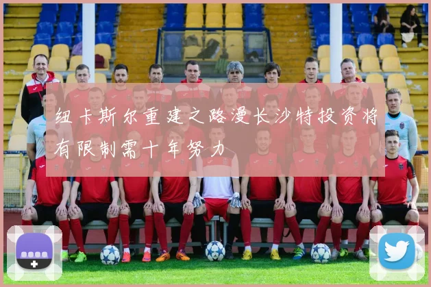纽卡斯尔重建之路漫长沙特投资将有限制需十年努力