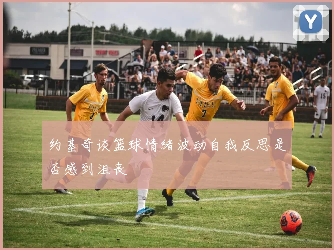约基奇谈篮球情绪波动自我反思是否感到沮丧