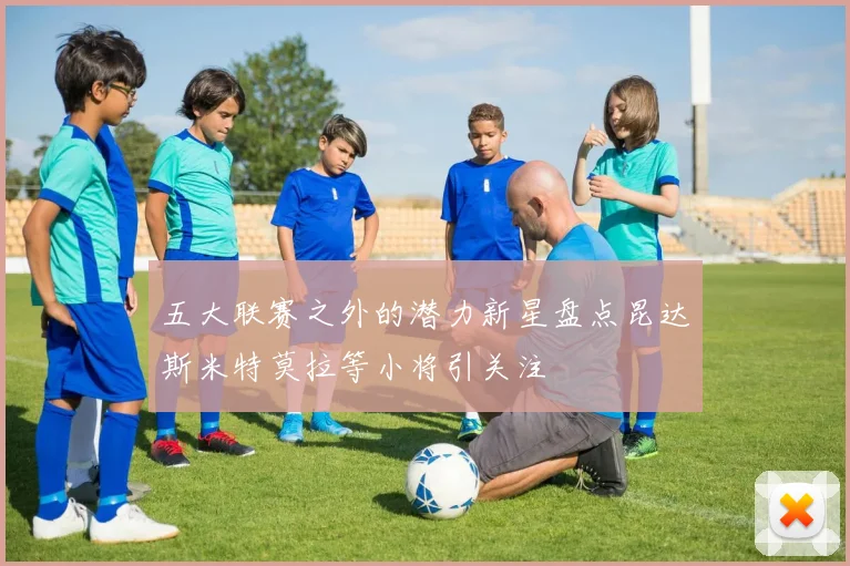 五大联赛之外的潜力新星盘点昆达斯米特莫拉等小将引关注