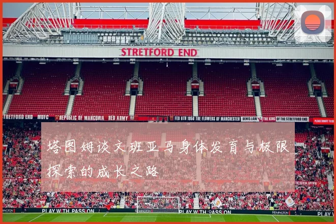 塔图姆谈文班亚马身体发育与极限探索的成长之路
