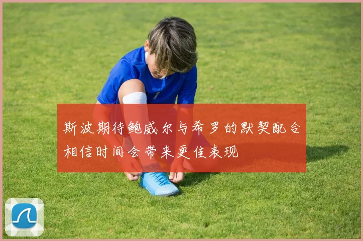 斯波期待鲍威尔与希罗的默契配合相信时间会带来更佳表现