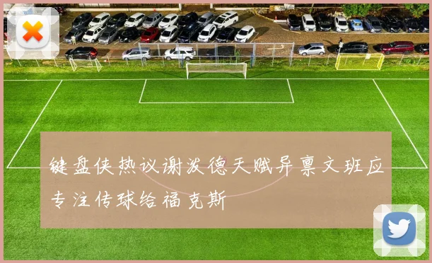 键盘侠热议谢泼德天赋异禀文班应专注传球给福克斯
