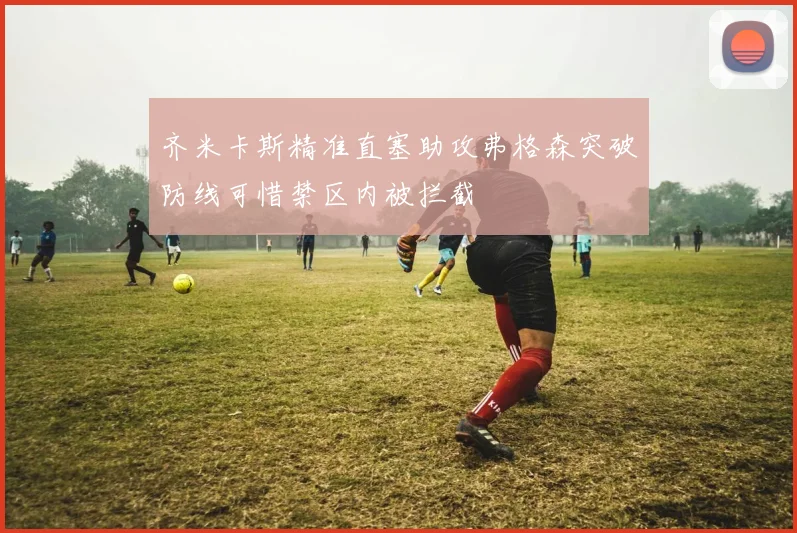齐米卡斯精准直塞助攻弗格森突破防线可惜禁区内被拦截