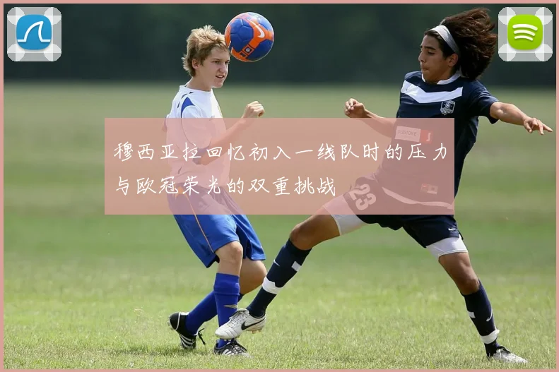 穆西亚拉回忆初入一线队时的压力与欧冠荣光的双重挑战