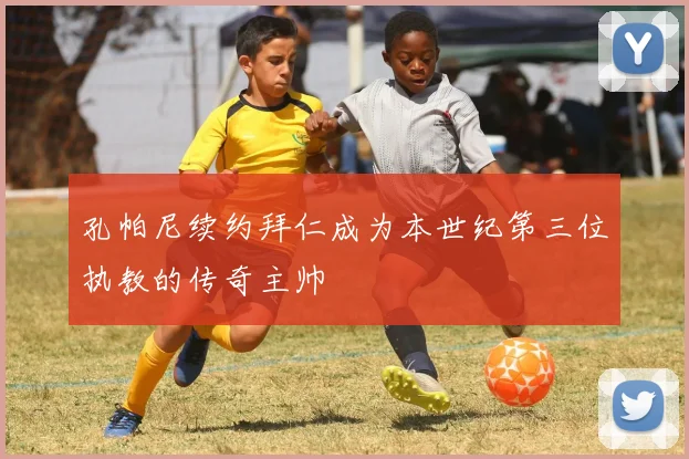 孔帕尼续约拜仁成为本世纪第三位执教的传奇主帅