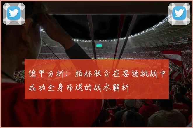 德甲分析：柏林联合在客场挑战中成功全身而退的战术解析