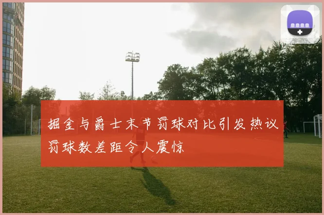 掘金与爵士末节罚球对比引发热议罚球数差距令人震惊