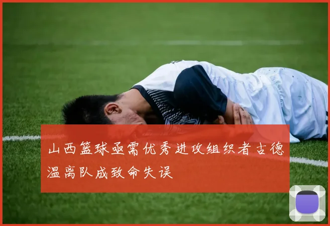 山西篮球亟需优秀进攻组织者古德温离队成致命失误