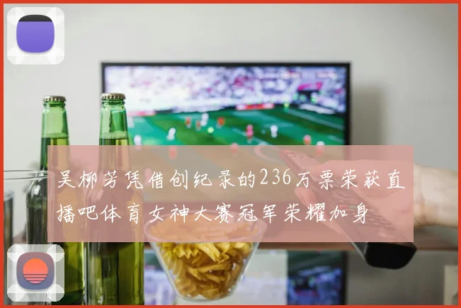 吴柳芳凭借创纪录的236万票荣获直播吧体育女神大赛冠军荣耀加身