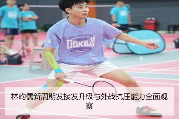 林昀儒新周期发接发升级与外战抗压能力全面观察